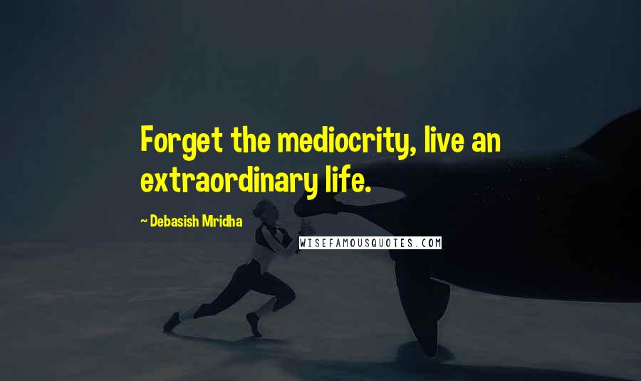 Debasish Mridha Quotes: Forget the mediocrity, live an extraordinary life.