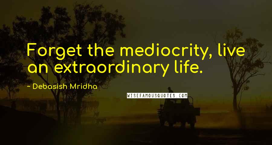 Debasish Mridha Quotes: Forget the mediocrity, live an extraordinary life.