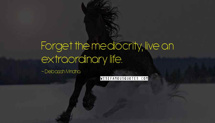 Debasish Mridha Quotes: Forget the mediocrity, live an extraordinary life.