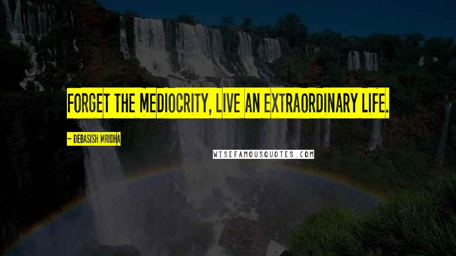 Debasish Mridha Quotes: Forget the mediocrity, live an extraordinary life.
