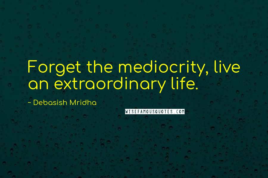 Debasish Mridha Quotes: Forget the mediocrity, live an extraordinary life.