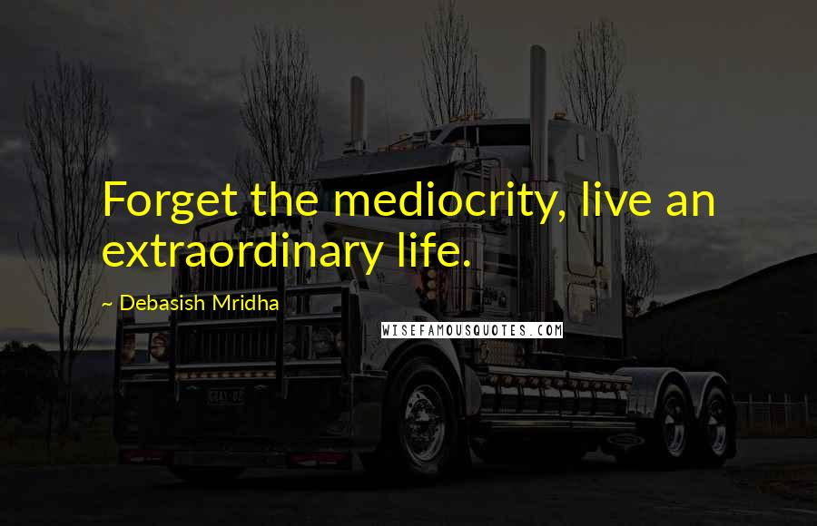 Debasish Mridha Quotes: Forget the mediocrity, live an extraordinary life.