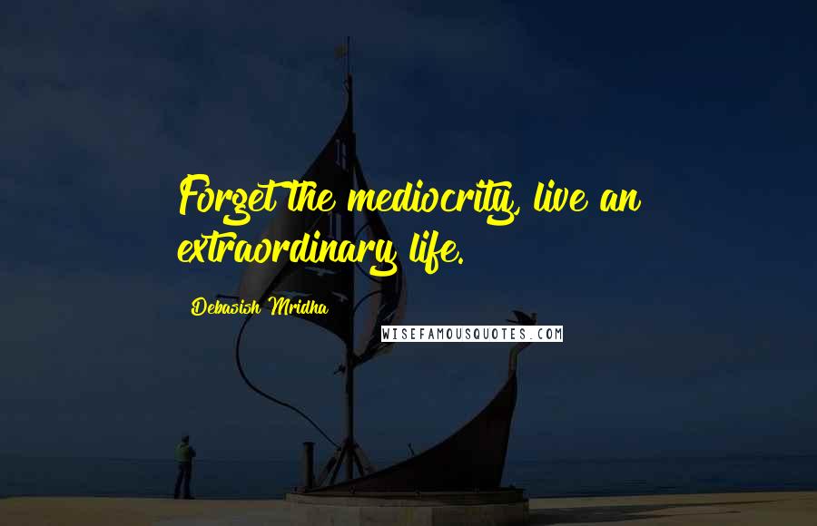 Debasish Mridha Quotes: Forget the mediocrity, live an extraordinary life.