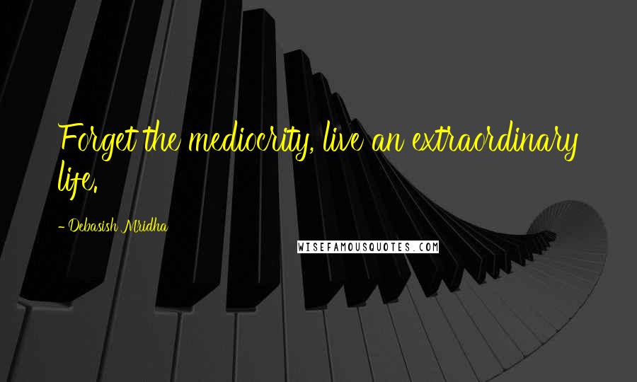 Debasish Mridha Quotes: Forget the mediocrity, live an extraordinary life.