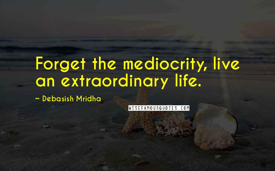 Debasish Mridha Quotes: Forget the mediocrity, live an extraordinary life.