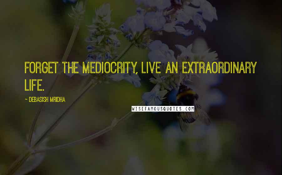 Debasish Mridha Quotes: Forget the mediocrity, live an extraordinary life.