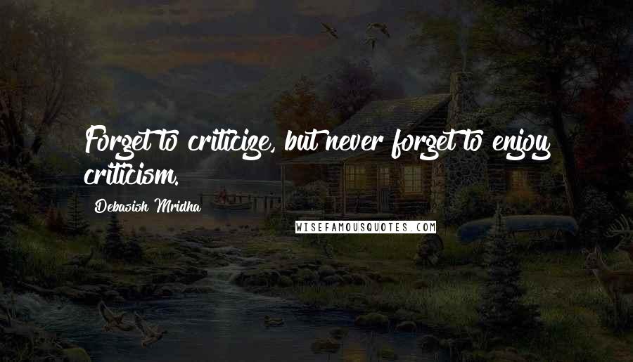 Debasish Mridha Quotes: Forget to criticize, but never forget to enjoy criticism.