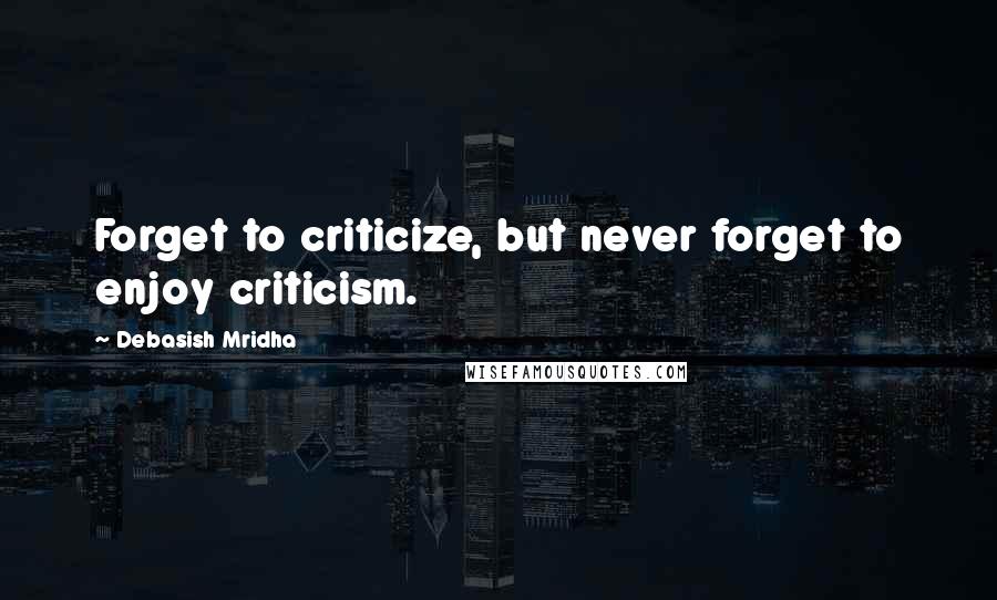Debasish Mridha Quotes: Forget to criticize, but never forget to enjoy criticism.