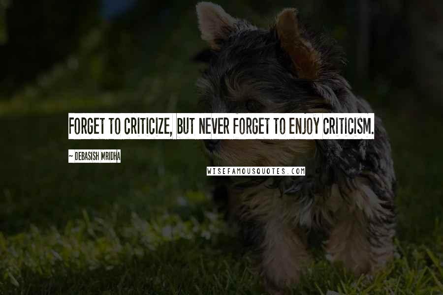 Debasish Mridha Quotes: Forget to criticize, but never forget to enjoy criticism.