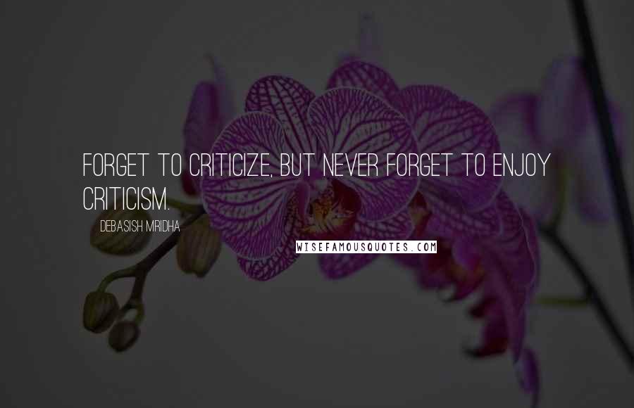 Debasish Mridha Quotes: Forget to criticize, but never forget to enjoy criticism.