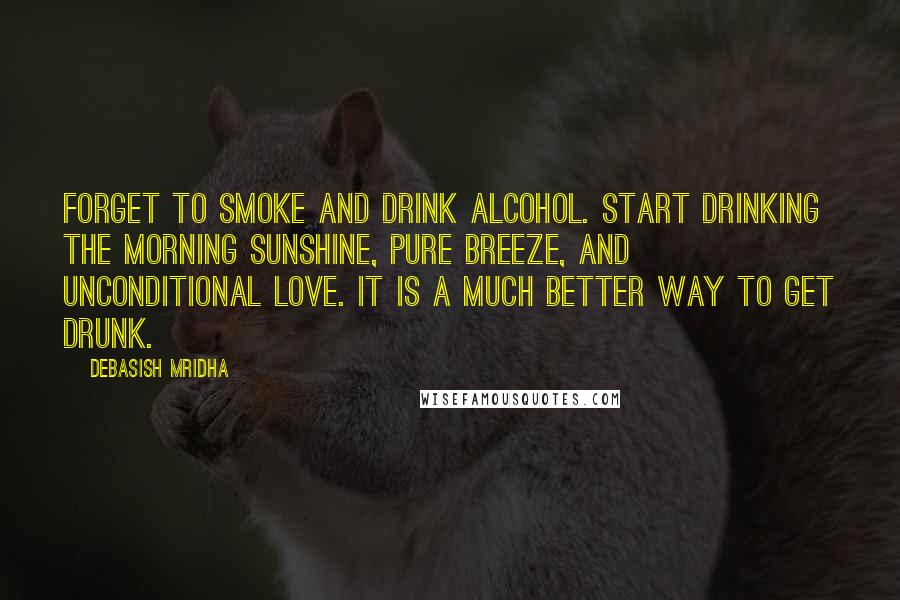 Debasish Mridha Quotes: Forget to smoke and drink alcohol. Start drinking the morning sunshine, pure breeze, and unconditional love. It is a much better way to get drunk.