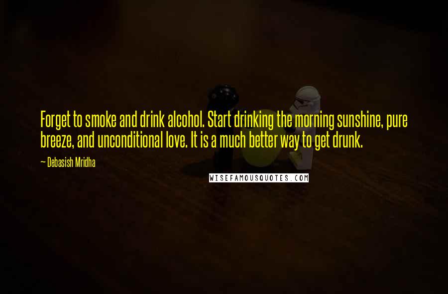 Debasish Mridha Quotes: Forget to smoke and drink alcohol. Start drinking the morning sunshine, pure breeze, and unconditional love. It is a much better way to get drunk.