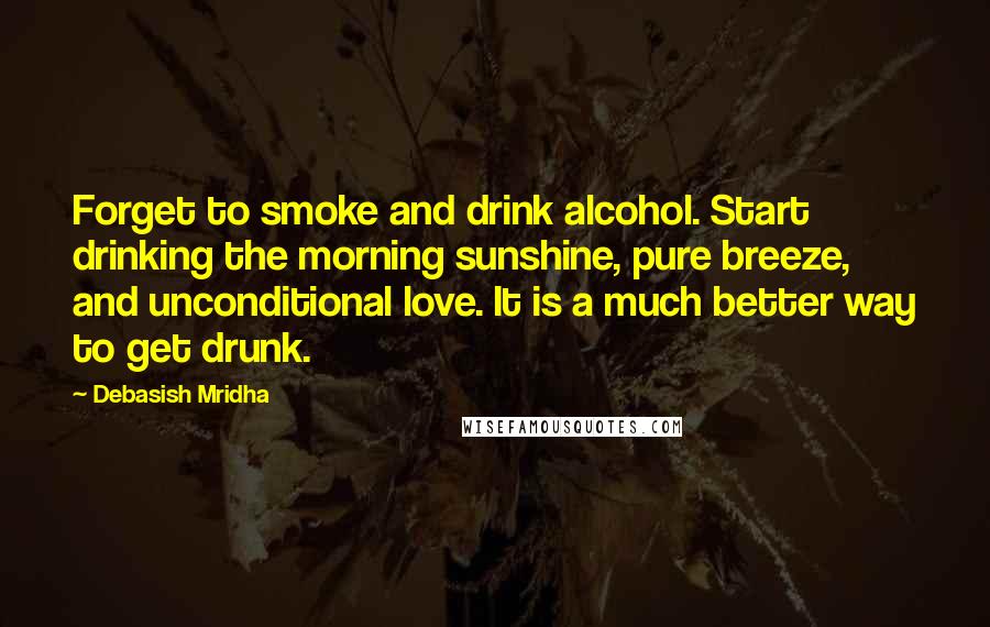 Debasish Mridha Quotes: Forget to smoke and drink alcohol. Start drinking the morning sunshine, pure breeze, and unconditional love. It is a much better way to get drunk.