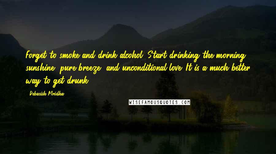 Debasish Mridha Quotes: Forget to smoke and drink alcohol. Start drinking the morning sunshine, pure breeze, and unconditional love. It is a much better way to get drunk.