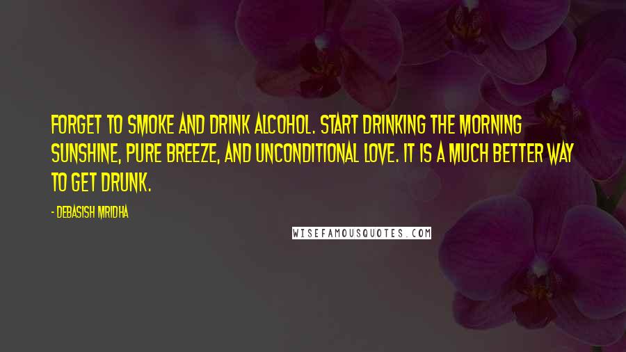 Debasish Mridha Quotes: Forget to smoke and drink alcohol. Start drinking the morning sunshine, pure breeze, and unconditional love. It is a much better way to get drunk.