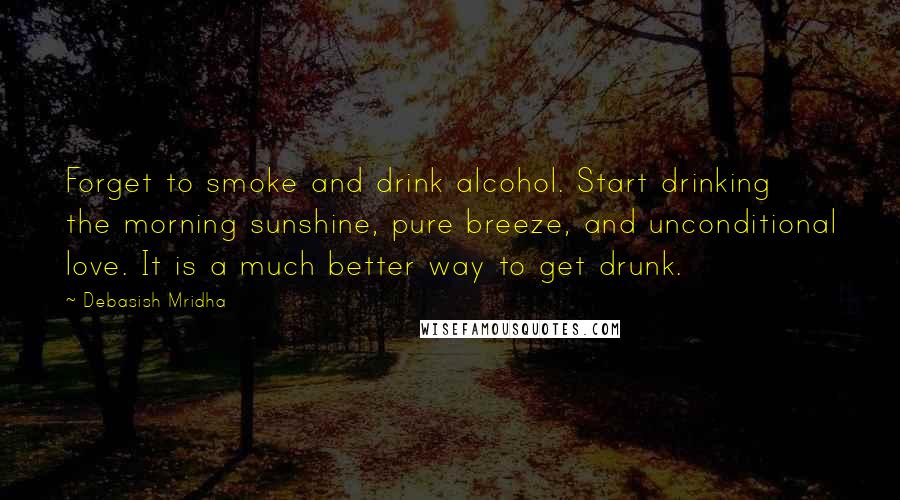 Debasish Mridha Quotes: Forget to smoke and drink alcohol. Start drinking the morning sunshine, pure breeze, and unconditional love. It is a much better way to get drunk.