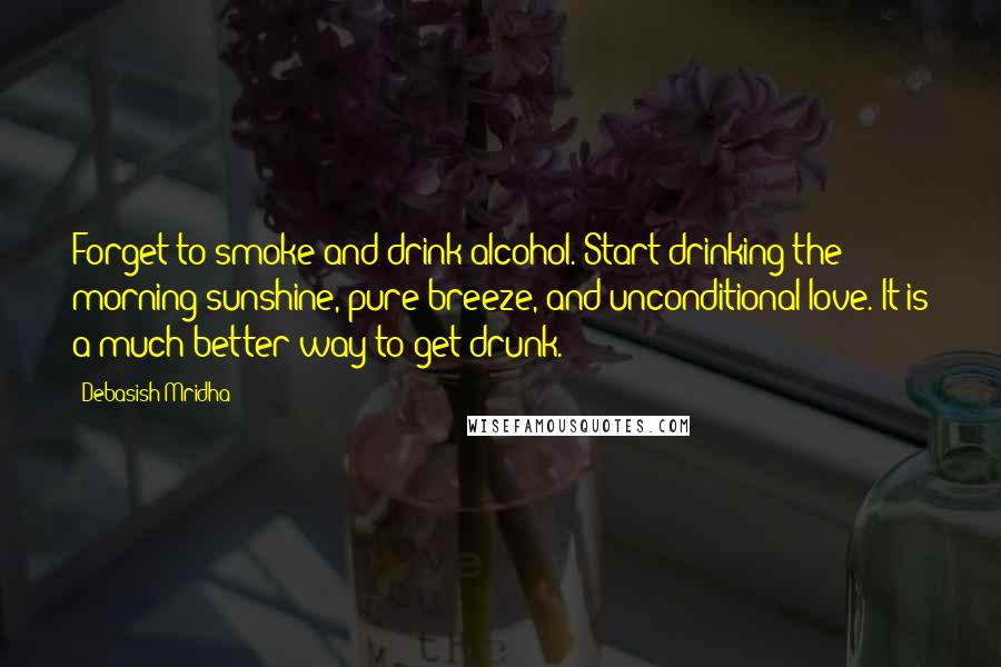 Debasish Mridha Quotes: Forget to smoke and drink alcohol. Start drinking the morning sunshine, pure breeze, and unconditional love. It is a much better way to get drunk.