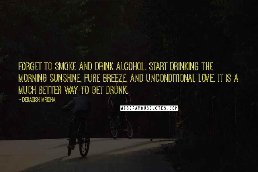 Debasish Mridha Quotes: Forget to smoke and drink alcohol. Start drinking the morning sunshine, pure breeze, and unconditional love. It is a much better way to get drunk.