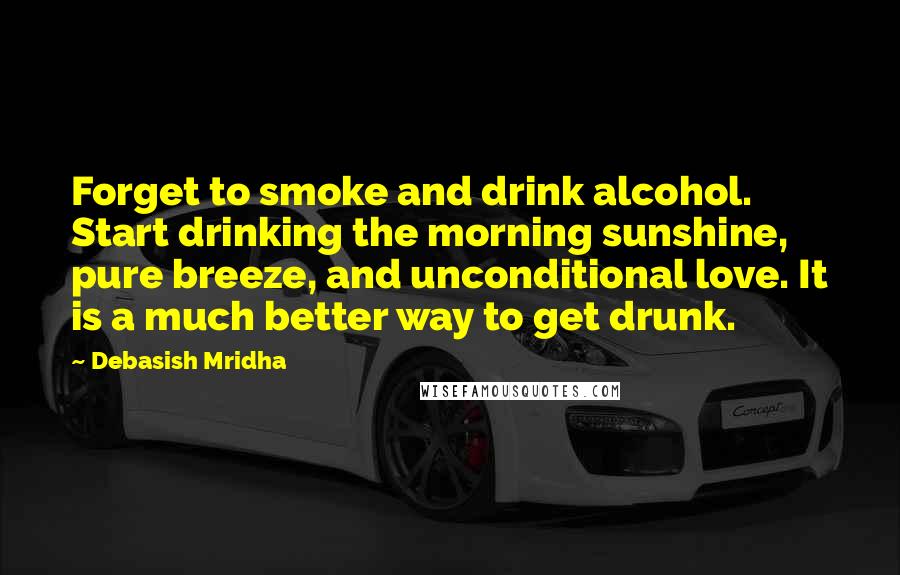 Debasish Mridha Quotes: Forget to smoke and drink alcohol. Start drinking the morning sunshine, pure breeze, and unconditional love. It is a much better way to get drunk.