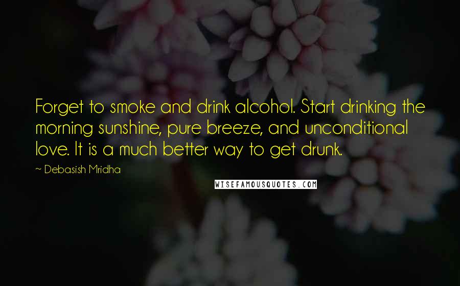 Debasish Mridha Quotes: Forget to smoke and drink alcohol. Start drinking the morning sunshine, pure breeze, and unconditional love. It is a much better way to get drunk.