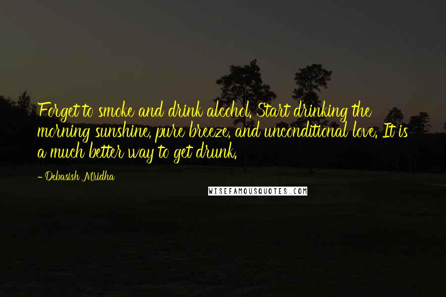 Debasish Mridha Quotes: Forget to smoke and drink alcohol. Start drinking the morning sunshine, pure breeze, and unconditional love. It is a much better way to get drunk.