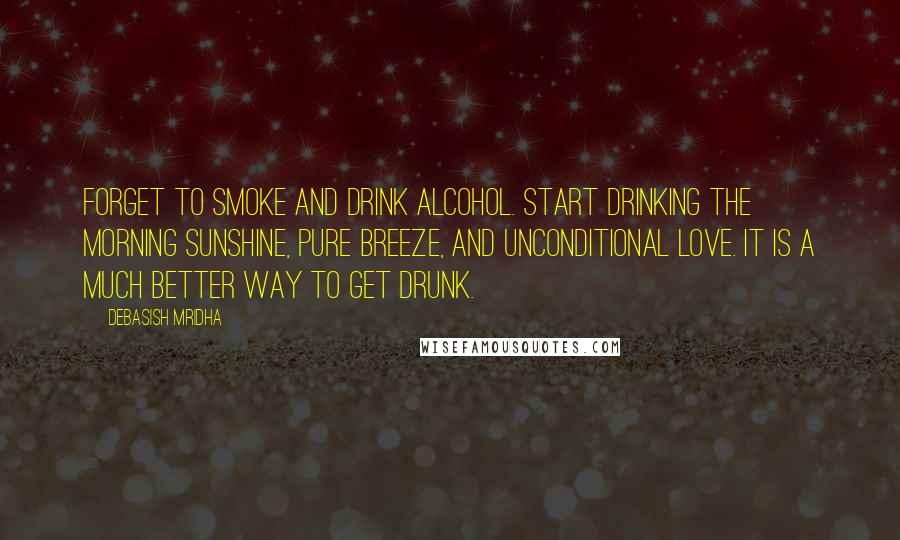 Debasish Mridha Quotes: Forget to smoke and drink alcohol. Start drinking the morning sunshine, pure breeze, and unconditional love. It is a much better way to get drunk.