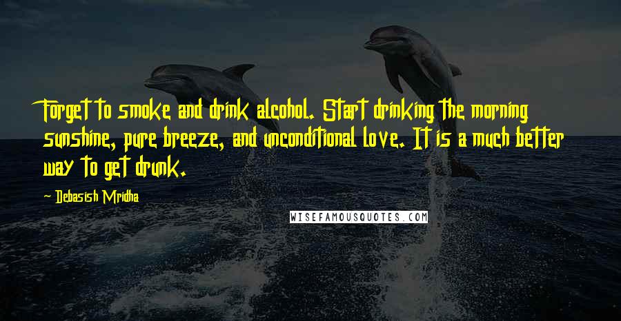 Debasish Mridha Quotes: Forget to smoke and drink alcohol. Start drinking the morning sunshine, pure breeze, and unconditional love. It is a much better way to get drunk.