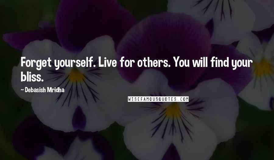 Debasish Mridha Quotes: Forget yourself. Live for others. You will find your bliss.