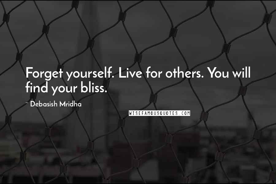 Debasish Mridha Quotes: Forget yourself. Live for others. You will find your bliss.