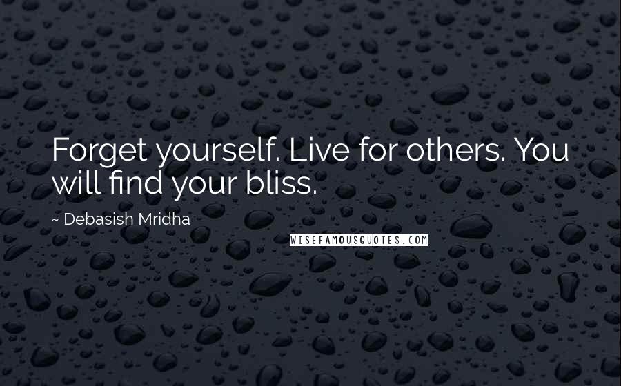 Debasish Mridha Quotes: Forget yourself. Live for others. You will find your bliss.