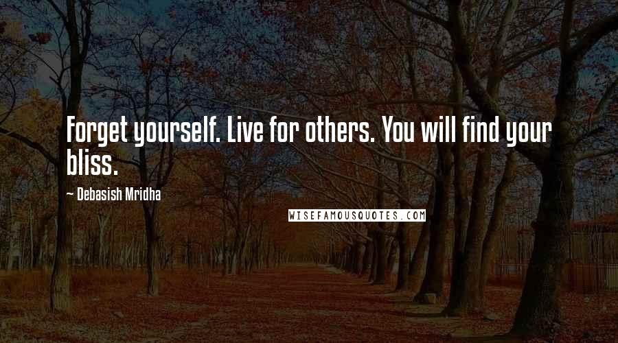 Debasish Mridha Quotes: Forget yourself. Live for others. You will find your bliss.