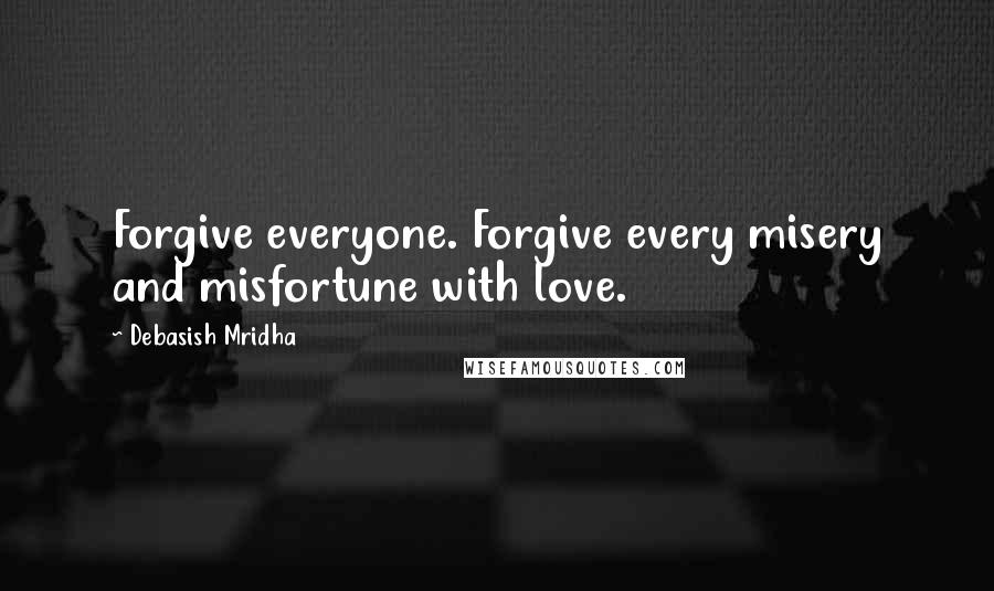 Debasish Mridha Quotes: Forgive everyone. Forgive every misery and misfortune with love.