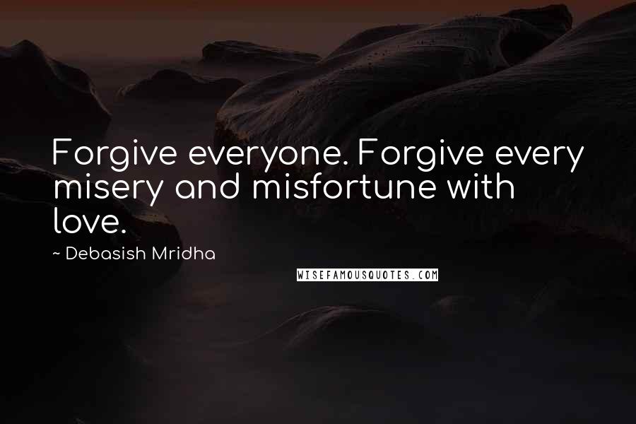 Debasish Mridha Quotes: Forgive everyone. Forgive every misery and misfortune with love.