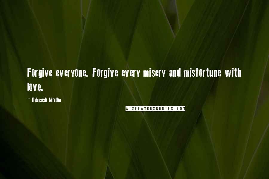 Debasish Mridha Quotes: Forgive everyone. Forgive every misery and misfortune with love.