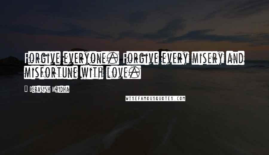 Debasish Mridha Quotes: Forgive everyone. Forgive every misery and misfortune with love.