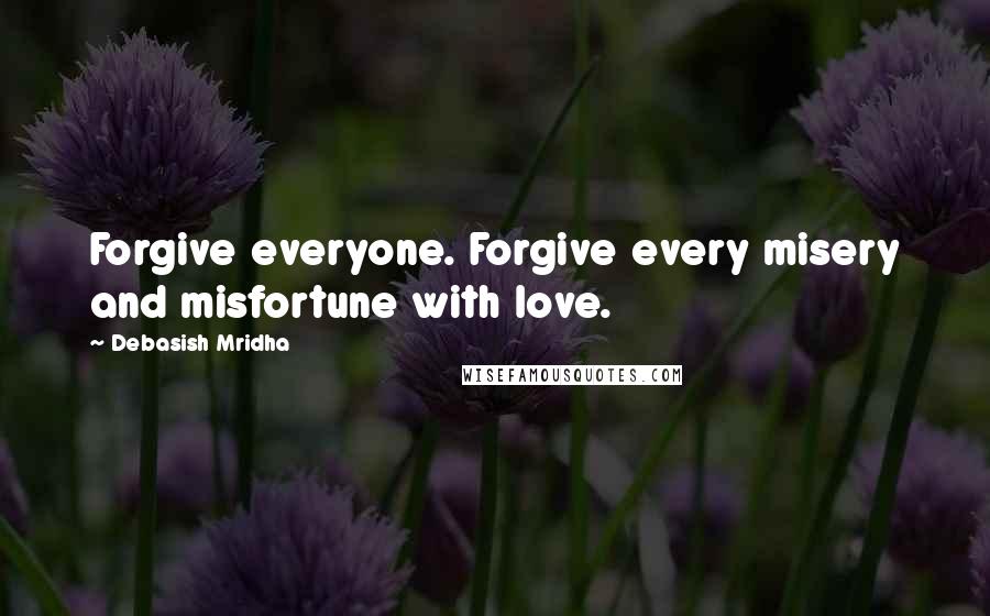 Debasish Mridha Quotes: Forgive everyone. Forgive every misery and misfortune with love.