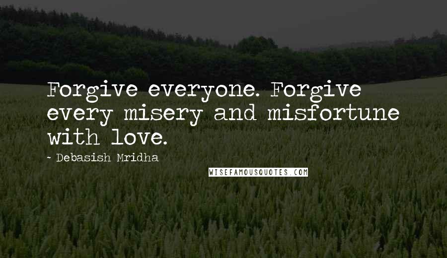 Debasish Mridha Quotes: Forgive everyone. Forgive every misery and misfortune with love.