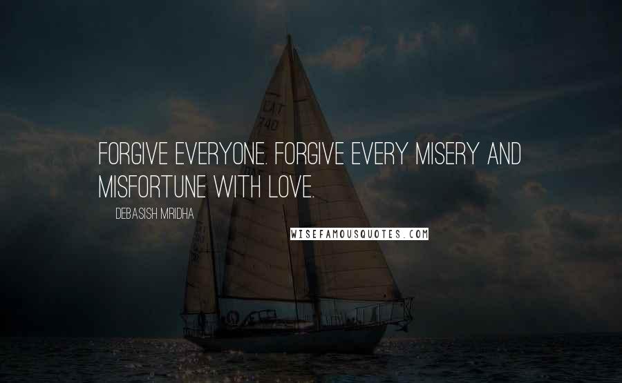 Debasish Mridha Quotes: Forgive everyone. Forgive every misery and misfortune with love.