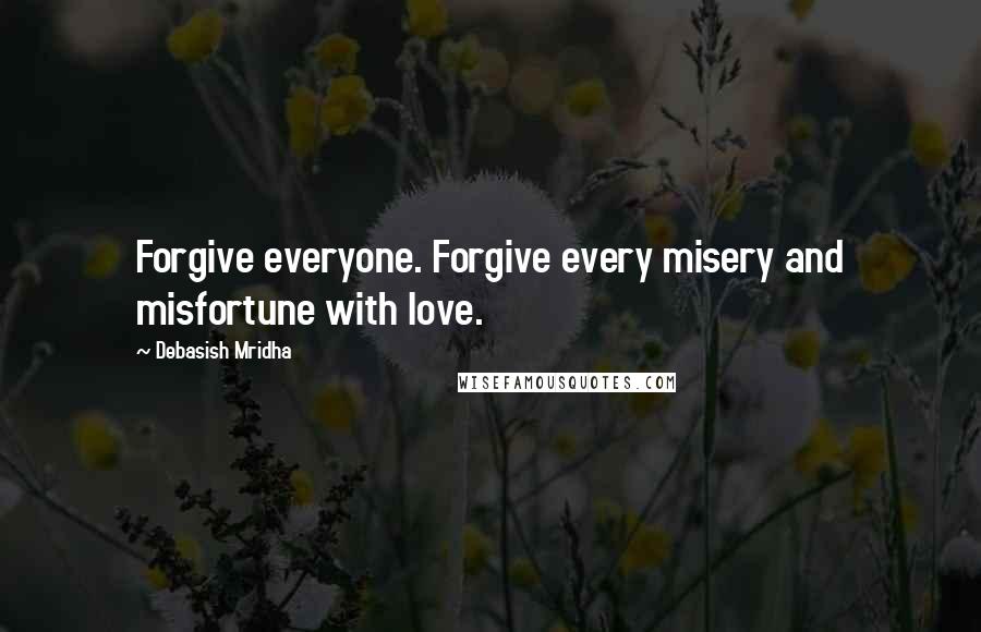 Debasish Mridha Quotes: Forgive everyone. Forgive every misery and misfortune with love.