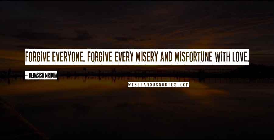 Debasish Mridha Quotes: Forgive everyone. Forgive every misery and misfortune with love.