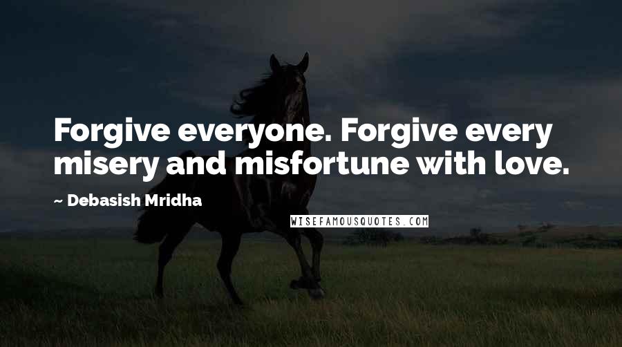 Debasish Mridha Quotes: Forgive everyone. Forgive every misery and misfortune with love.