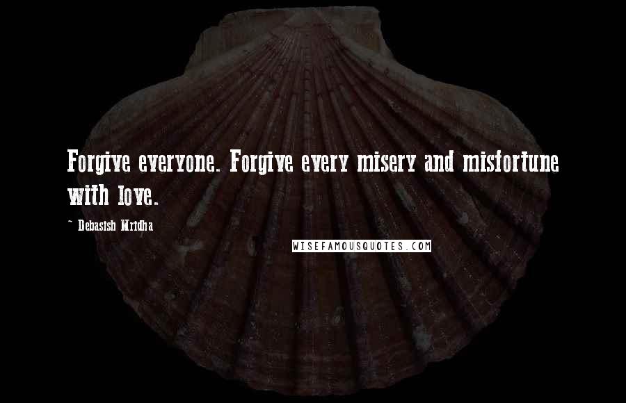 Debasish Mridha Quotes: Forgive everyone. Forgive every misery and misfortune with love.
