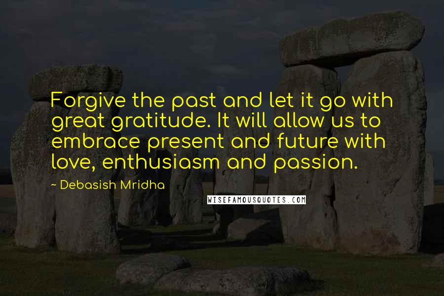 Debasish Mridha Quotes: Forgive the past and let it go with great gratitude. It will allow us to embrace present and future with love, enthusiasm and passion.