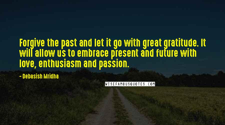 Debasish Mridha Quotes: Forgive the past and let it go with great gratitude. It will allow us to embrace present and future with love, enthusiasm and passion.