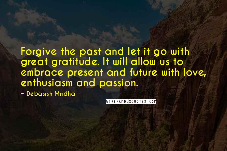 Debasish Mridha Quotes: Forgive the past and let it go with great gratitude. It will allow us to embrace present and future with love, enthusiasm and passion.