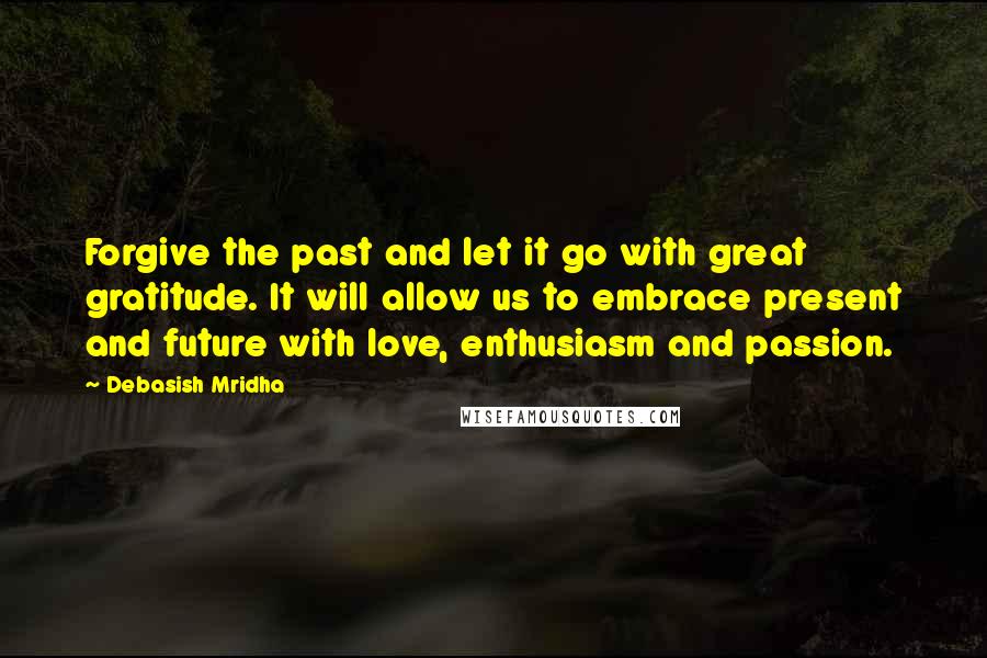 Debasish Mridha Quotes: Forgive the past and let it go with great gratitude. It will allow us to embrace present and future with love, enthusiasm and passion.