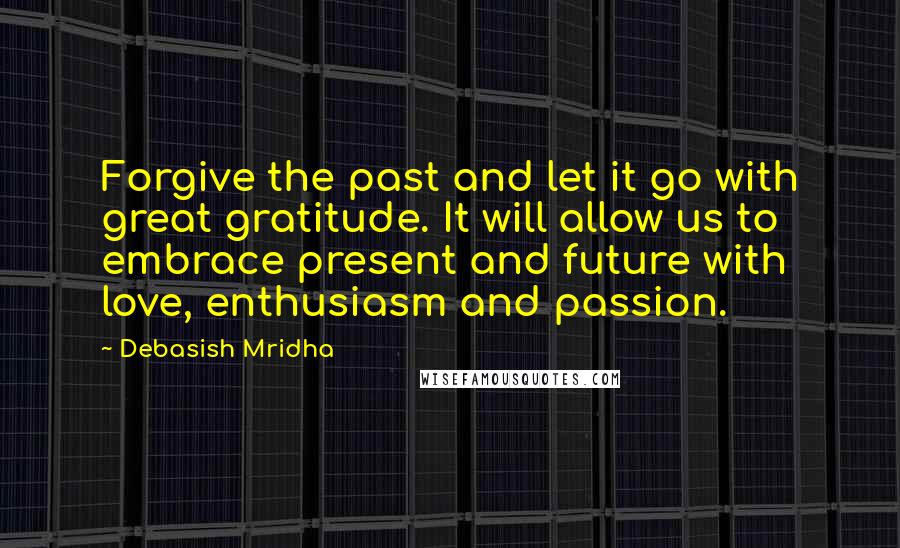 Debasish Mridha Quotes: Forgive the past and let it go with great gratitude. It will allow us to embrace present and future with love, enthusiasm and passion.