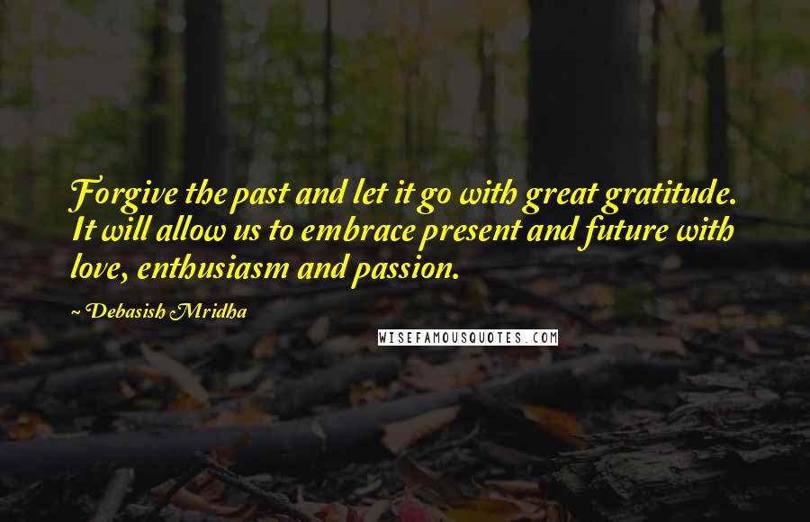 Debasish Mridha Quotes: Forgive the past and let it go with great gratitude. It will allow us to embrace present and future with love, enthusiasm and passion.