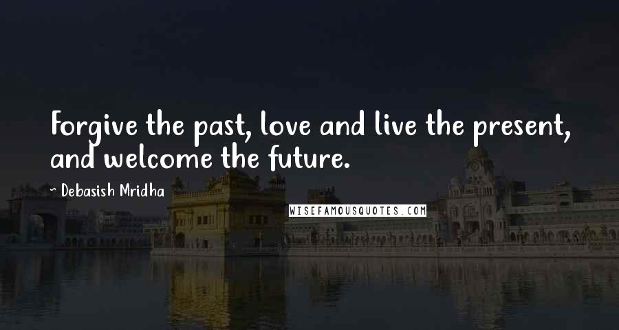 Debasish Mridha Quotes: Forgive the past, love and live the present, and welcome the future.