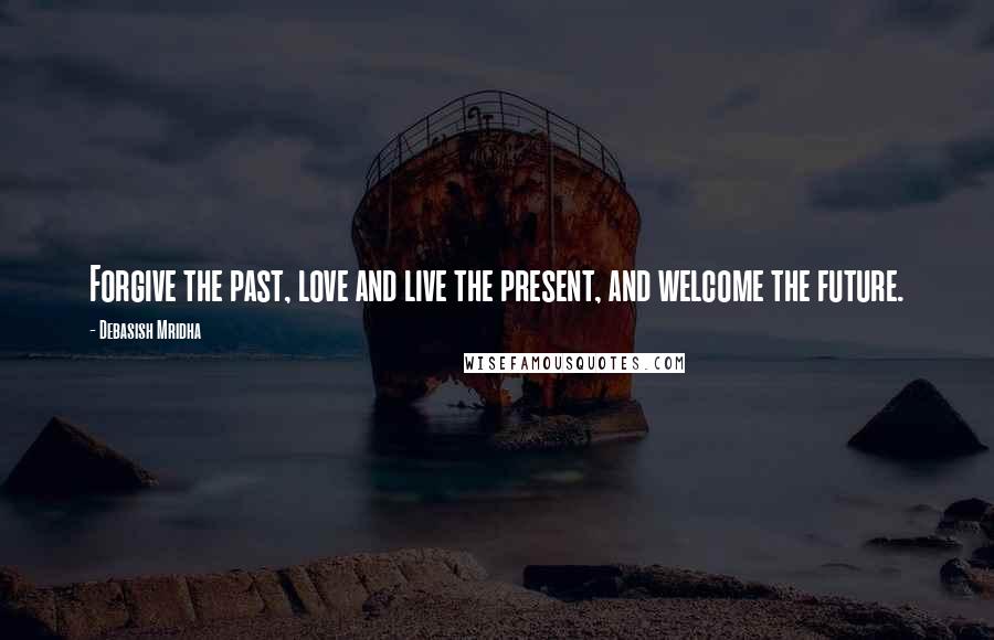 Debasish Mridha Quotes: Forgive the past, love and live the present, and welcome the future.